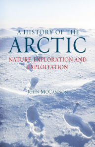 Title: A History of the Arctic: Nature, Exploration and Exploitation, Author: John McCannon
