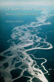 Title: A Story of Six Rivers: History, Culture and Ecology, Author: Peter Coates