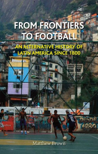 From Frontiers to Football: An Alternative History of Latin America since 1800
