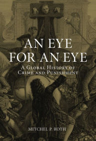 Title: An Eye for an Eye: A Global History of Crime and Punishment, Author: Mitchel P. Roth