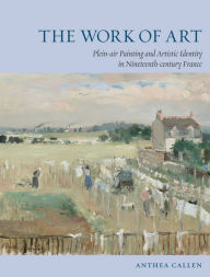 Title: The Work of Art: Plein Air Painting and Artistic Identity in Nineteenth-Century France, Author: Anthea Callen