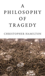 Title: A Philosophy of Tragedy, Author: Christopher Hamilton