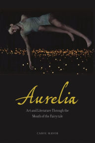 Title: Aurelia: Art and Literature through the Mouth of the Fairy Tale, Author: Carol Mavor