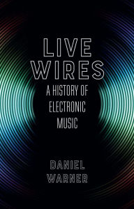 Title: Live Wires: A History of Electronic Music, Author: Daniel Warner