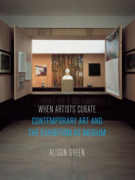 Title: When Artists Curate: Contemporary Art and the Exhibition as Medium, Author: Alison Green