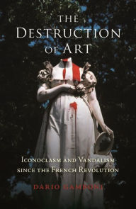 Title: The Destruction of Art: Iconoclasm and Vandalism since the French Revolution, Author: Dario Gamboni