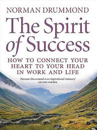 Title: The Spirit of Success: How to Connect Your Heart to Your Head in Work and Life, Author: Norman Drummond