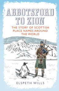 Title: Abbotsford to Zion: The Story of Scottish Place-Names Around the World, Author: Elspeth Wills