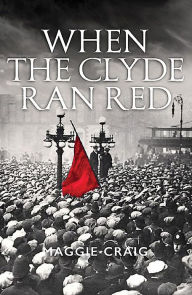 Title: When The Clyde Ran Red: A Social History of Red Clydeside, Author: Maggie Craig