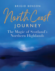 Title: North Coast Journey: The Magic of Scotland's Northern Highlands, Author: Brigid Benson