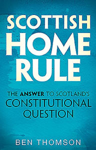 Title: Scottish Home Rule: The Answer to Scotland's Constitutional Question, Author: Ben Thomson