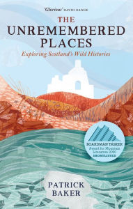 Title: The Unremembered Places: Exploring Scotland's Wild Histories, Author: Patrick Baker