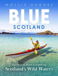 Title: Blue Scotland: The Ultimate Guide to Exploring Scotland's Wild Waters, Author: Mollie Hughes