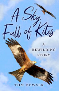 Title: A Sky Full of Kites: A Rewilding Story, Author: Tom Bowser