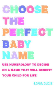 Title: Choose the Perfect Baby Name: Give Your Baby the Best Start with the Magic of Numbers, Author: Sonia Ducie