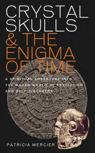 Title: Crystal Skulls and the Enigma of Time: A Spiritual Adventure into the Mayan World of Prediction and Self-Discovery, Author: Patricia Mercier