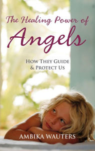 Title: The Healing Power of Angels: How They Guide and Protect Us, Author: Ambika Wauters