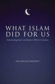 Title: What Islam Did For Us: Understanding Islam's Contribution to Western Civilization, Author: Tim Wallace-Murphy