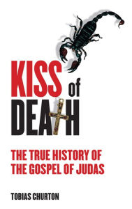 Title: The Kiss of Death: The True History of The Gospel of Judas, Author: Tobias Churton