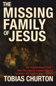 Title: The Missing Family of Jesus: An Inconvenient Truth - How the Church Erased Jesus's Brothers and Sisters from History, Author: Tobias Churton
