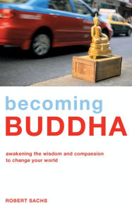 Title: Becoming Buddha: Awakening the Wisdom and Compassion to Change Your World, Author: Robert Sachs