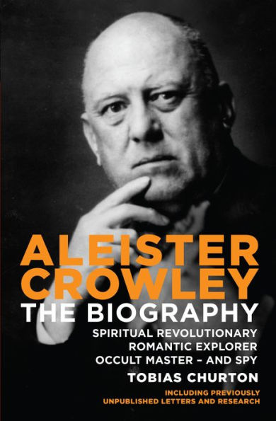 Aleister Crowley: The Biography: Spiritual Revolutionary, Romantic Explorer, Occult Master and Spy