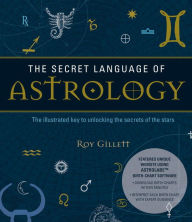 Title: The Secret Language of Astrology: The Illustrated Key to Unlocking the Secrets of the Stars, Author: Roy Gillett