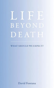 Title: Life Beyond Death: What Should We Expect?, Author: David Fontana