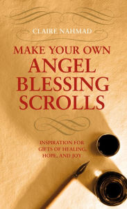 Title: Make Your Own Angel Blessing Scrolls: Inspiration for Gifts of Healing, Hope and Joy, Author: Claire Nahmad