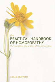 Title: The Practical Handbook of Homeopathy: The How, When, Why and Which of Home Prescribing, Author: Colin Griffith