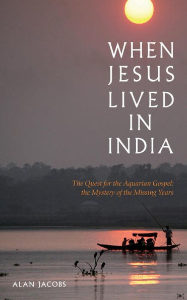When Jesus Lived in India: The Quest for the Aquarian Gospel The Mystery of the Missing Years