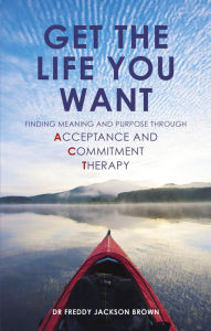 Title: Get the Life You Want: Finding Meaning and Purpose through Acceptance and Commitment Therapy, Author: Freddie Jackson Brown