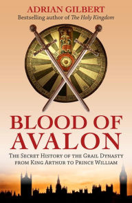 Title: The Blood of Avalon: The Secret History of the Grail Dynasty from King Arthur to Prince William, Author: Adrian Gilbert