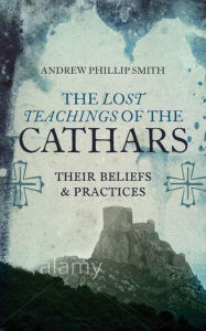 Title: The Lost Teachings of the Cathars: Their Beliefs and Practices, Author: Andrew Phillip Smith