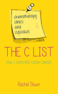 Title: The C List: Chemotherapy, Clinics and Cupcakes . . . How I Survived Colon Cancer, Author: Rachel Bown