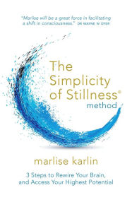 Title: The Simplicity of Stillness Method: 3 Steps to Rewire Your Brain, and Access Your Highest Potential, Author: Marlise Karlin