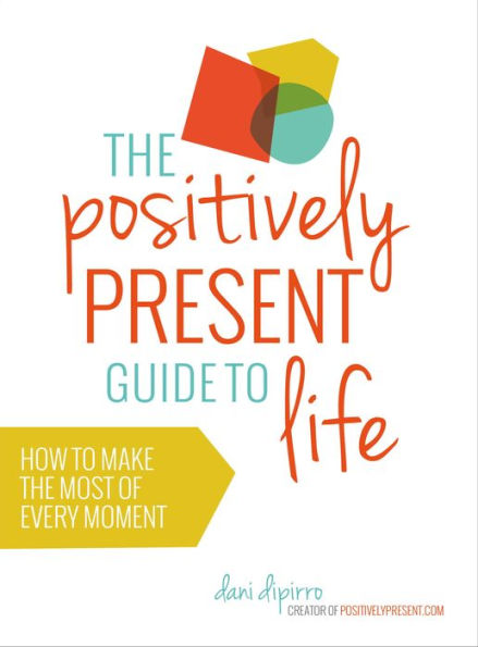 The Positively Present Guide to Life: How to Make the Most of Every Moment