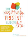 The Positively Present Guide to Life: How to Make the Most of Every Moment