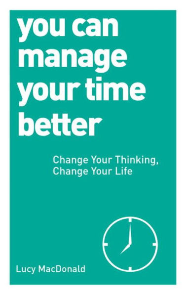 You Can Manage Your Time Better: Change Thinking, Life