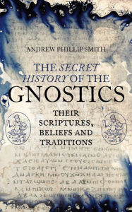 Title: The Secret History of the Gnostics: Their Scriptures, Beliefs and Traditions, Author: Andrew Phillip Smith