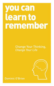 Title: You Can Learn to Remember: Change Your Thinking, Change Your Life, Author: Dominic O'Brien
