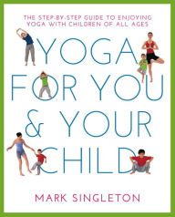 Title: YOGA FOR YOU AND YOUR CHILD: The Step-by-step Guide to Enjoying Yoga with Children of All Ages, Author: Mark Singleton