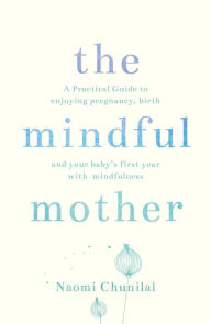 Title: The Mindful Mother: A Practical and Spiritual Guide to Enjoying Pregnancy, Birth and Beyond with Mindfulness, Author: Naomi Chunilal