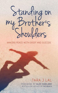 Title: Standing on My Brother's Shoulders: Making Peace with Grief and Suicide - A True Story, Author: Tara Lal