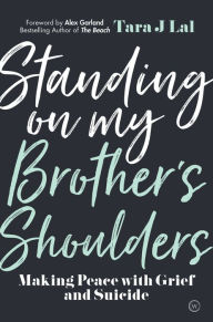 Title: Standing on My Brother's Shoulders: Making Peace with Grief and Suicide - A True Story, Author: Tara Lal