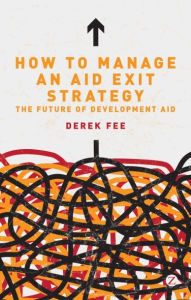 Title: How to Manage an Aid Exit Strategy: The Future of Development Aid, Author: Derek Fee