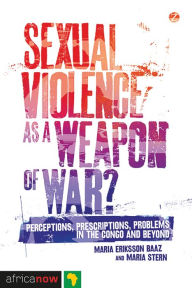 Title: Sexual Violence as a Weapon of War?: Perceptions, Prescriptions, Problems in the Congo and Beyond, Author: Maria Eriksson Baaz