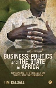 Title: Business, Politics, and the State in Africa: Challenging the Orthodoxies on Growth and Transformation, Author: Doctor Tim Kelsall