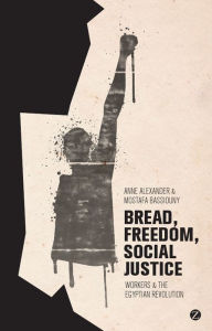 Title: Bread, Freedom, Social Justice: Workers and the Egyptian Revolution, Author: Anne Alexander