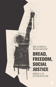 Title: Bread, Freedom, Social Justice: Workers and the Egyptian Revolution, Author: Anne Alexander